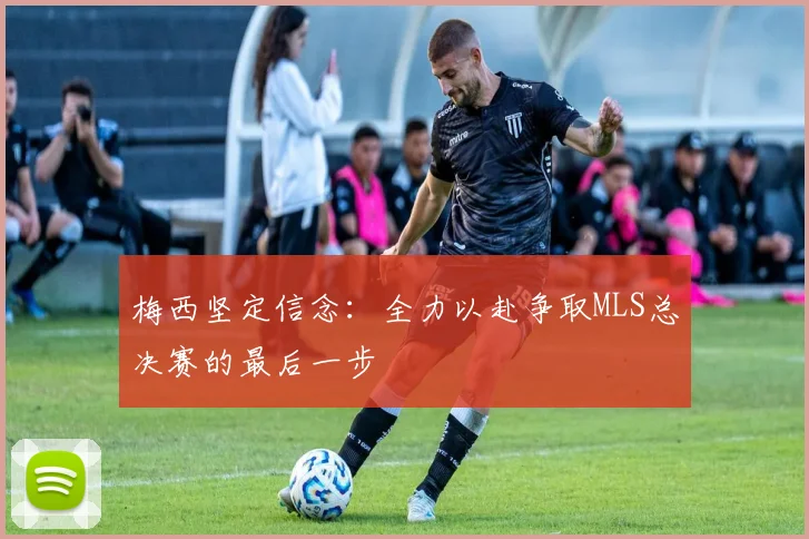 梅西坚定信念：全力以赴争取MLS总决赛的最后一步