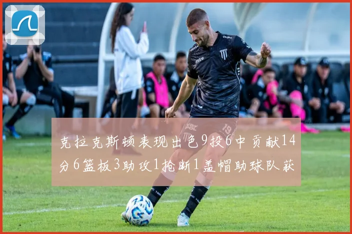 克拉克斯顿表现出色9投6中贡献14分6篮板3助攻1抢断1盖帽助球队获胜