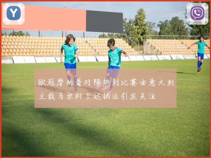 欧冠摩纳哥对阵热刺比赛由意大利主裁马尔科圭达执法引发关注
