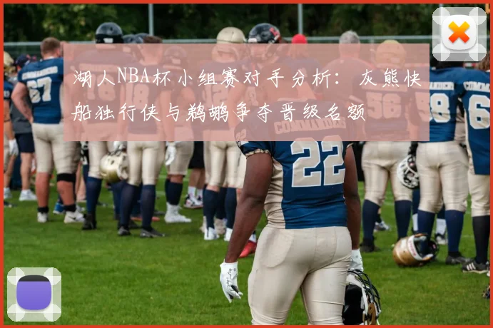 湖人NBA杯小组赛对手分析：灰熊快船独行侠与鹈鹕争夺晋级名额