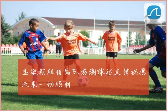 孟敬朝租借离队感谢球迷支持祝愿未来一切顺利