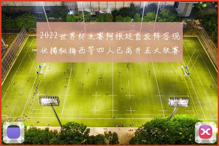 2022世界杯决赛阿根廷首发阵容现状揭秘梅西等四人已离开五大联赛