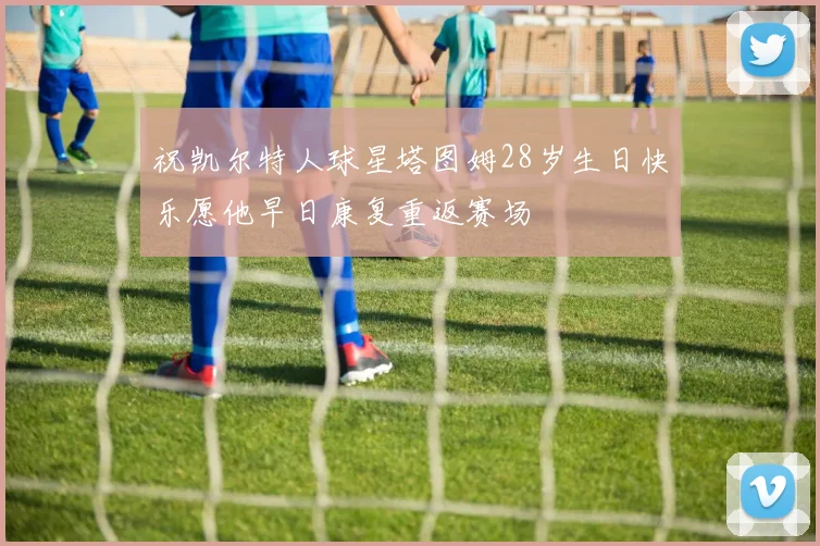 祝凯尔特人球星塔图姆28岁生日快乐愿他早日康复重返赛场