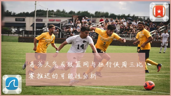 恶劣天气或致篮网与独行侠周三比赛推迟的可能性分析