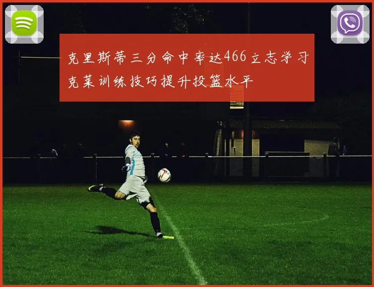 克里斯蒂三分命中率达466立志学习克莱训练技巧提升投篮水平