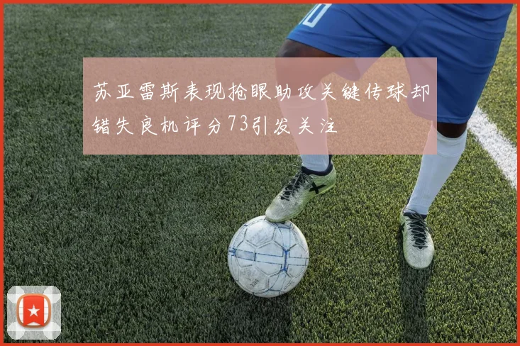 苏亚雷斯表现抢眼助攻关键传球却错失良机评分73引发关注