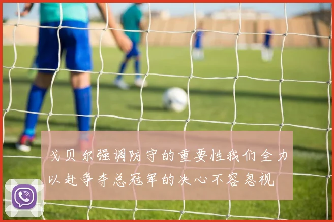 戈贝尔强调防守的重要性我们全力以赴争夺总冠军的决心不容忽视