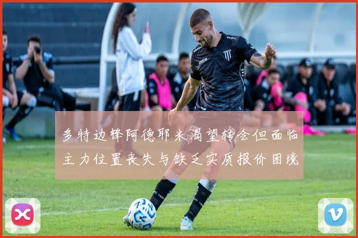 多特边锋阿德耶米渴望转会但面临主力位置丧失与缺乏实质报价困境