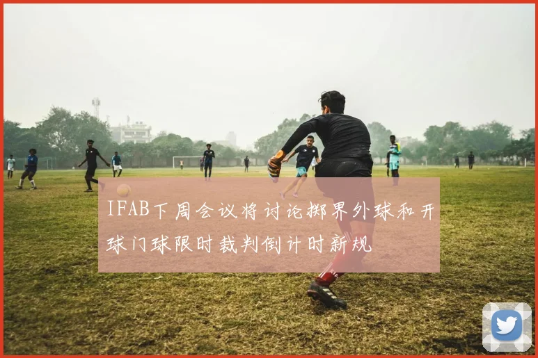 IFAB下周会议将讨论掷界外球和开球门球限时裁判倒计时新规