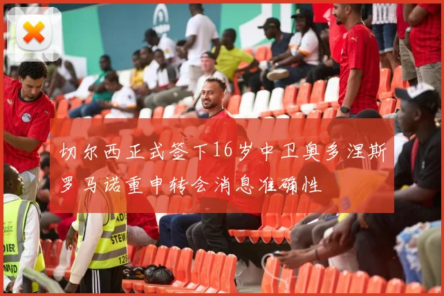 切尔西正式签下16岁中卫奥多涅斯罗马诺重申转会消息准确性
