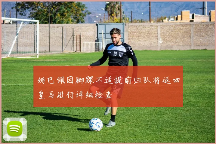姆巴佩因脚踝不适提前归队将返回皇马进行详细检查