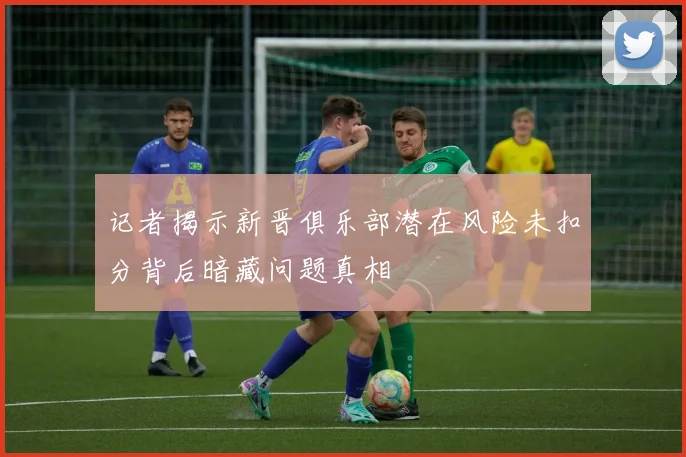 记者揭示新晋俱乐部潜在风险未扣分背后暗藏问题真相