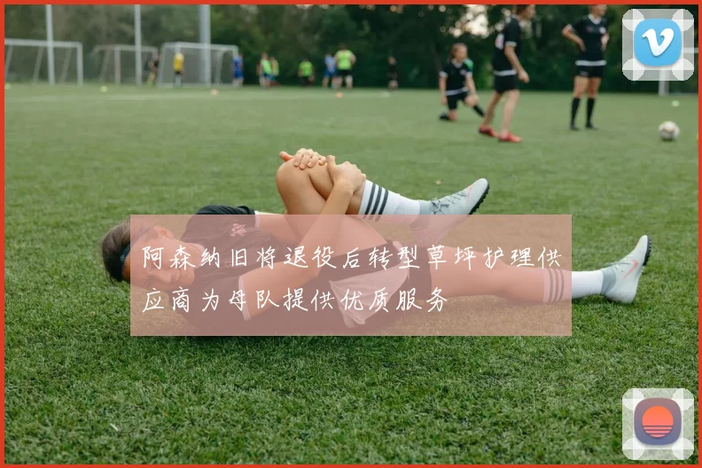 阿森纳旧将退役后转型草坪护理供应商为母队提供优质服务