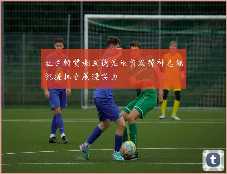 杜兰特赞谢泼德无论首发替补总能把握机会展现实力