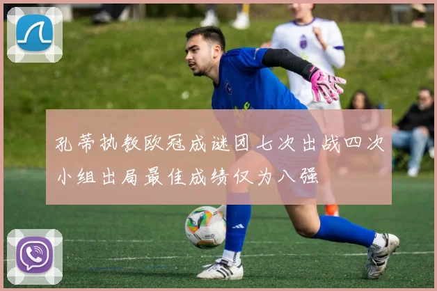 孔蒂执教欧冠成谜团七次出战四次小组出局最佳成绩仅为八强