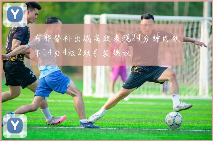 布耶替补出战高效表现24分钟内砍下14分4板2助引发热议