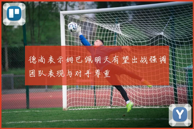 德尚表示姆巴佩明天有望出战强调团队表现与对手尊重
