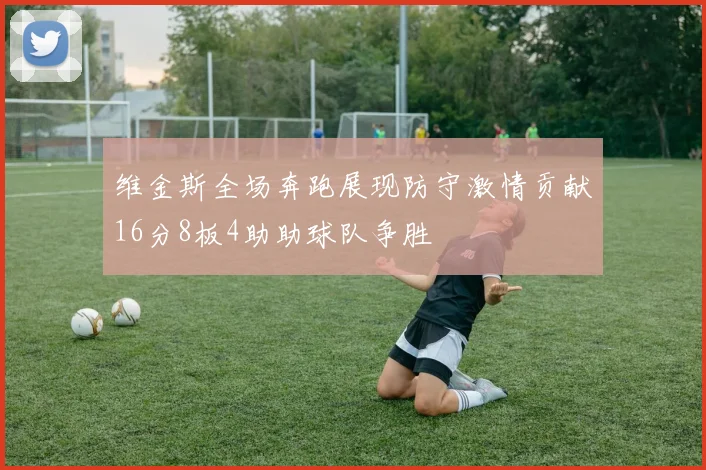 维金斯全场奔跑展现防守激情贡献16分8板4助助球队争胜