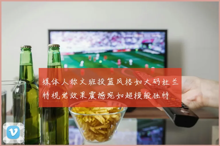 媒体人称文班投篮风格如大码杜兰特视觉效果震撼宛如超模般独特