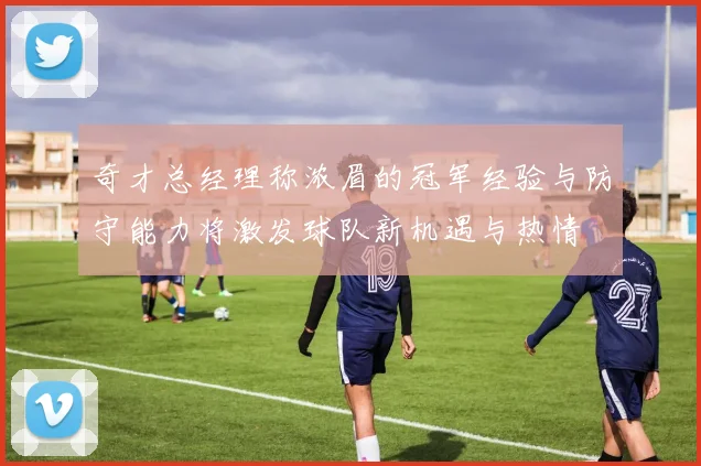 奇才总经理称浓眉的冠军经验与防守能力将激发球队新机遇与热情