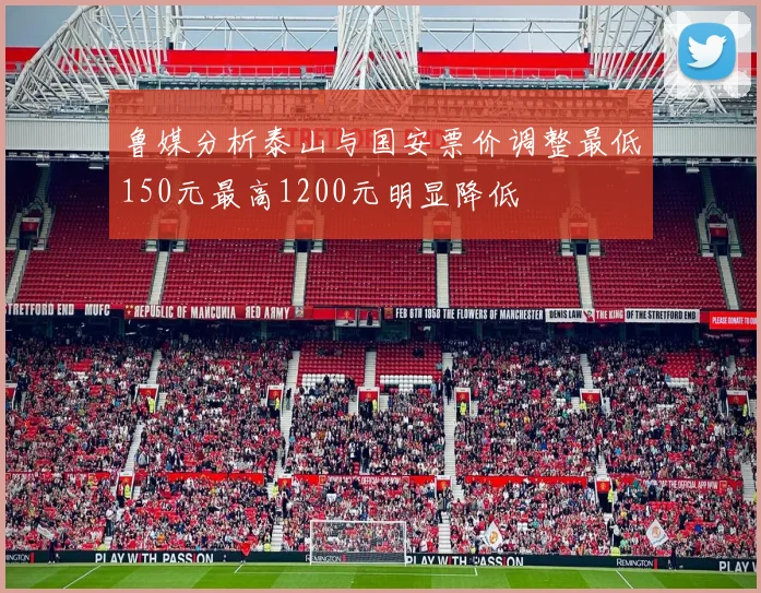 鲁媒分析泰山与国安票价调整最低150元最高1200元明显降低