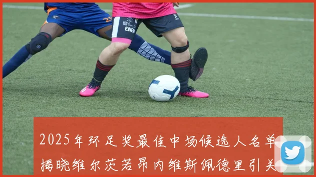 2025年环足奖最佳中场候选人名单揭晓维尔茨若昂内维斯佩德里引关注