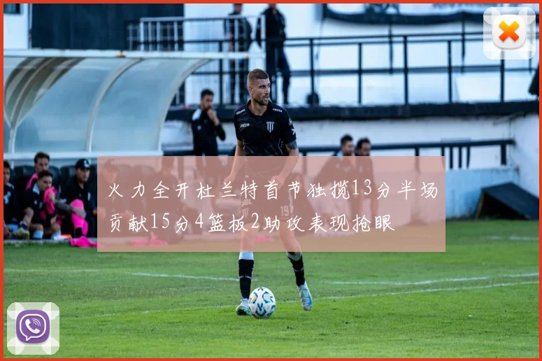 火力全开杜兰特首节独揽13分半场贡献15分4篮板2助攻表现抢眼