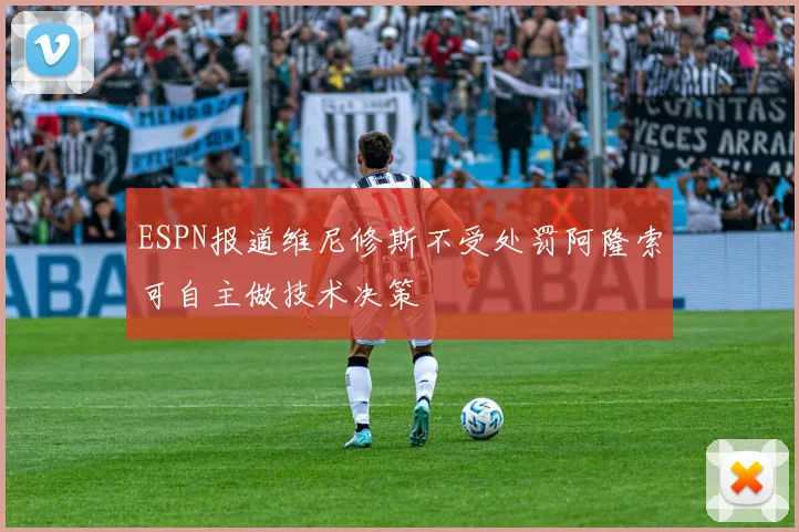 ESPN报道维尼修斯不受处罚阿隆索可自主做技术决策