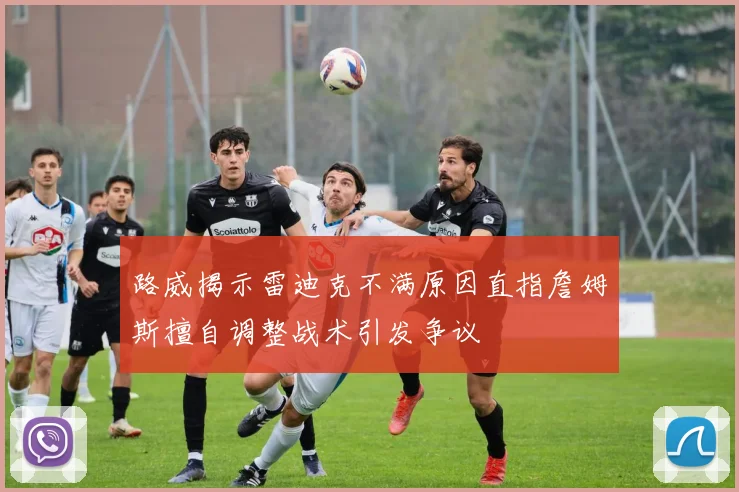 路威揭示雷迪克不满原因直指詹姆斯擅自调整战术引发争议