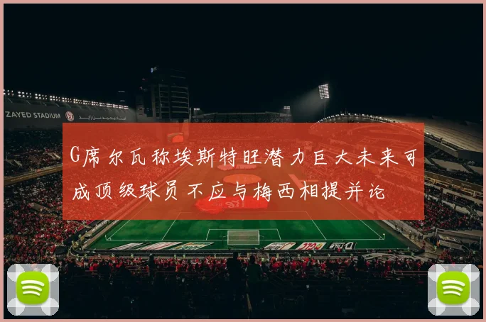 G席尔瓦称埃斯特旺潜力巨大未来可成顶级球员不应与梅西相提并论