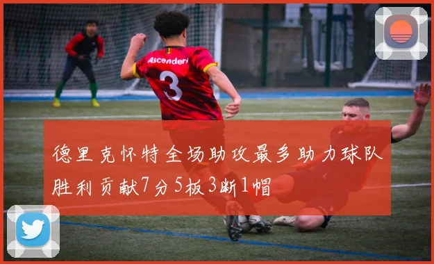 德里克怀特全场助攻最多助力球队胜利贡献7分5板3断1帽