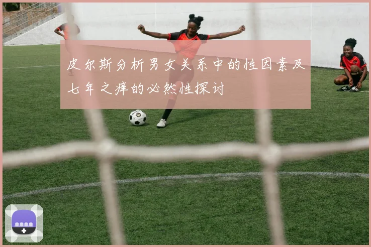 皮尔斯分析男女关系中的性因素及七年之痒的必然性探讨