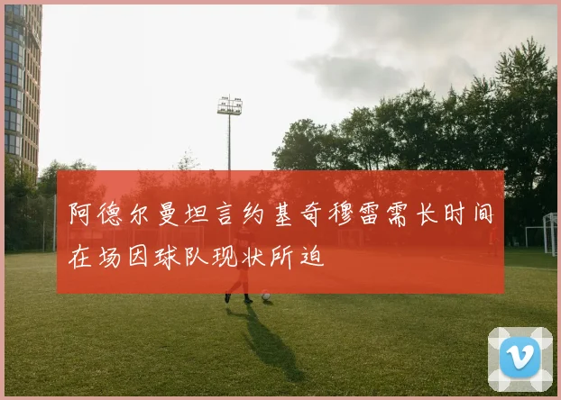 阿德尔曼坦言约基奇穆雷需长时间在场因球队现状所迫