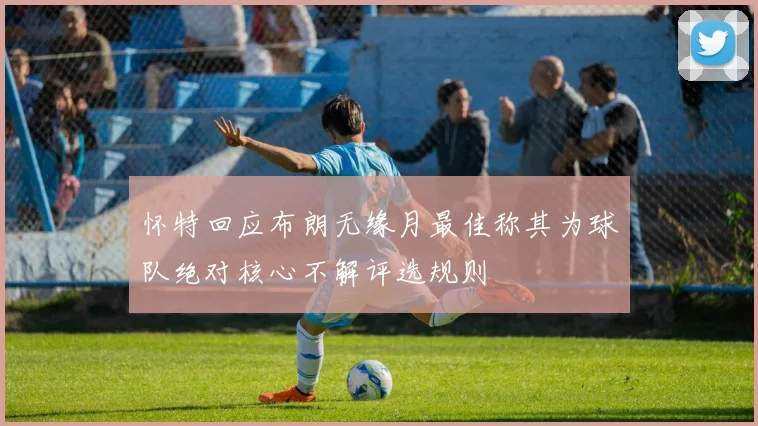 怀特回应布朗无缘月最佳称其为球队绝对核心不解评选规则