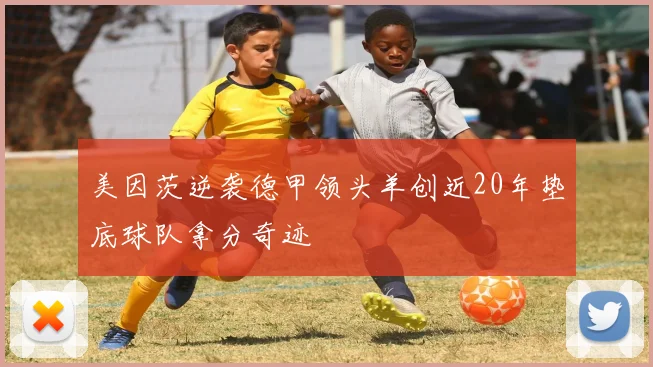 美因茨逆袭德甲领头羊创近20年垫底球队拿分奇迹
