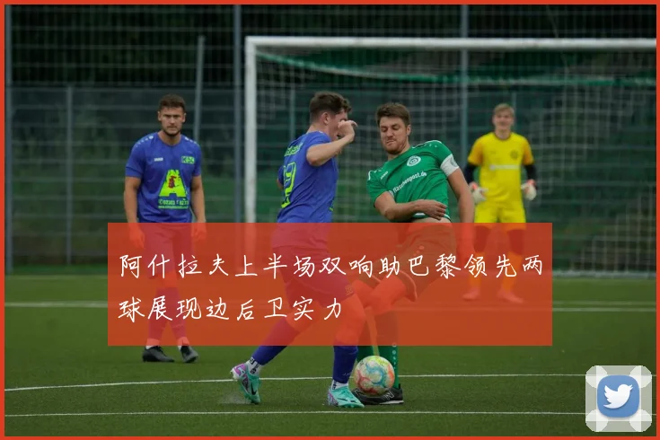 阿什拉夫上半场双响助巴黎领先两球展现边后卫实力