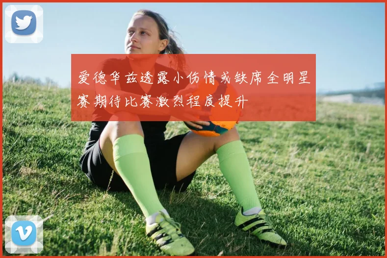 爱德华兹透露小伤情或缺席全明星赛期待比赛激烈程度提升