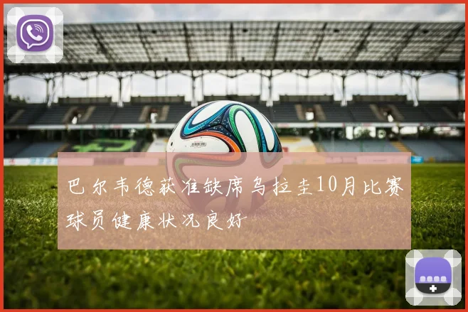 巴尔韦德获准缺席乌拉圭10月比赛球员健康状况良好