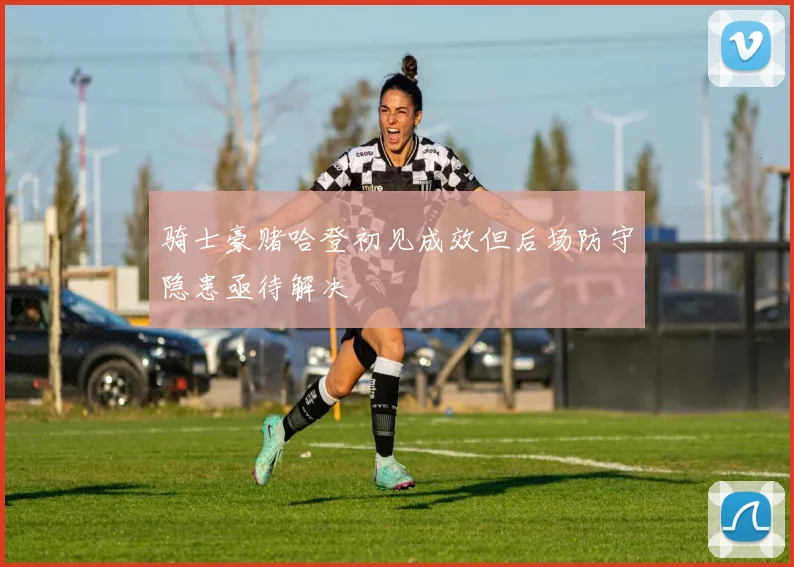 骑士豪赌哈登初见成效但后场防守隐患亟待解决