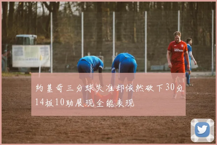 约基奇三分球失准却依然砍下30分14板10助展现全能表现