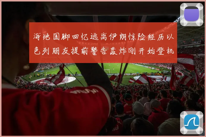 海地国脚回忆逃离伊朗惊险经历以色列朋友提前警告轰炸刚开始登机时刻