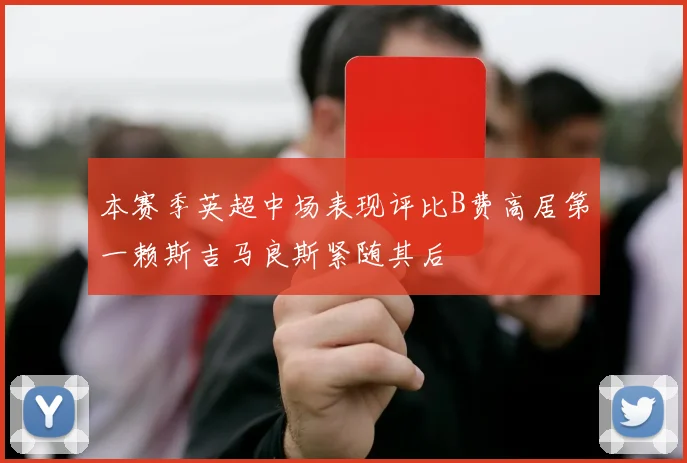 本赛季英超中场表现评比B费高居第一赖斯吉马良斯紧随其后