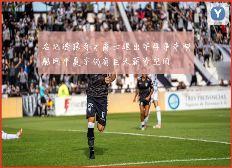 名记透露奇才爵士退出字母争夺湖船网牛夏季仍有巨大薪资空间