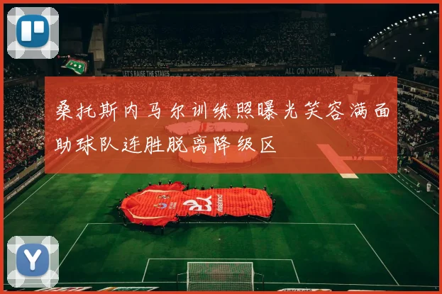 桑托斯内马尔训练照曝光笑容满面助球队连胜脱离降级区