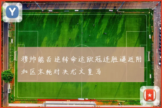穆帅能否逆转命运欧冠连胜逼近附加区末轮对决尤文皇马