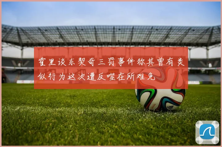 霍里谈东契奇三罚事件称其曾有类似行为这次遭反噬在所难免