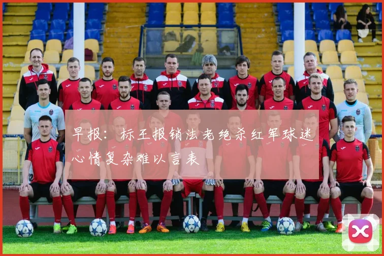 早报：标王报销法老绝杀红军球迷心情复杂难以言表