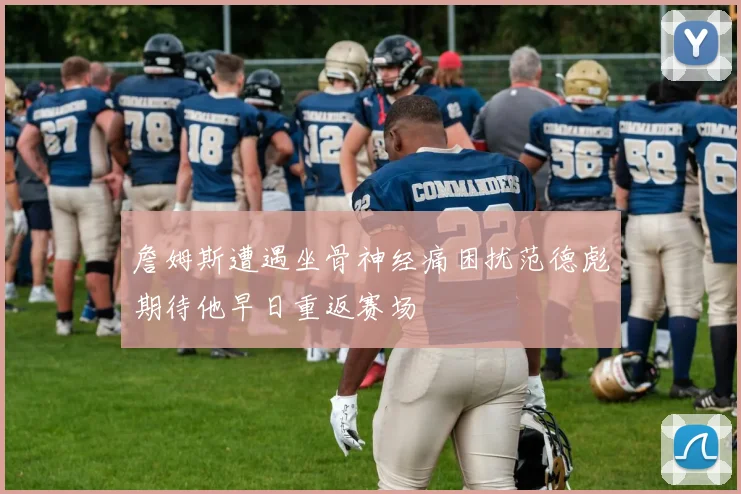 詹姆斯遭遇坐骨神经痛困扰范德彪期待他早日重返赛场