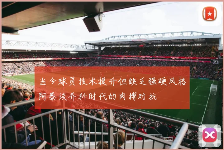 当今球员技术提升但缺乏强硬风格阿泰谈乔科时代的肉搏对抗
