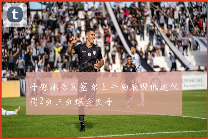 手感冰凉瓦塞尔上半场表现低迷仅得2分三分球全失手